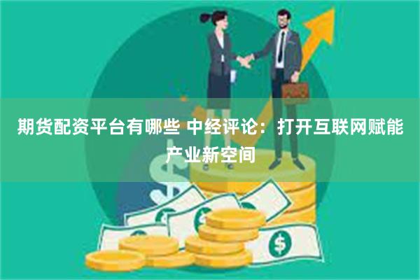 期货配资平台有哪些 中经评论：打开互联网赋能产业新空间