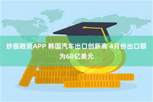 炒股融资APP 韩国汽车出口创新高 4月份出口额为68亿美元