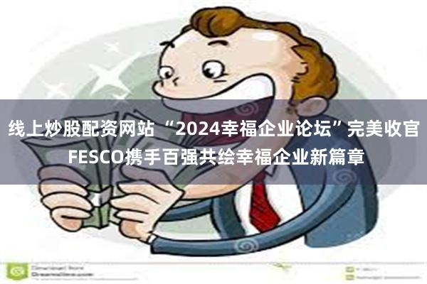 线上炒股配资网站 “2024幸福企业论坛”完美收官 FESCO携手百强共绘幸福企业新篇章