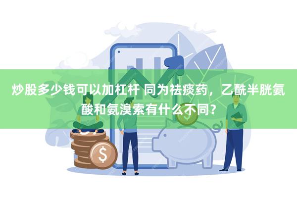 炒股多少钱可以加杠杆 同为祛痰药，乙酰半胱氨酸和氨溴索有什么不同？