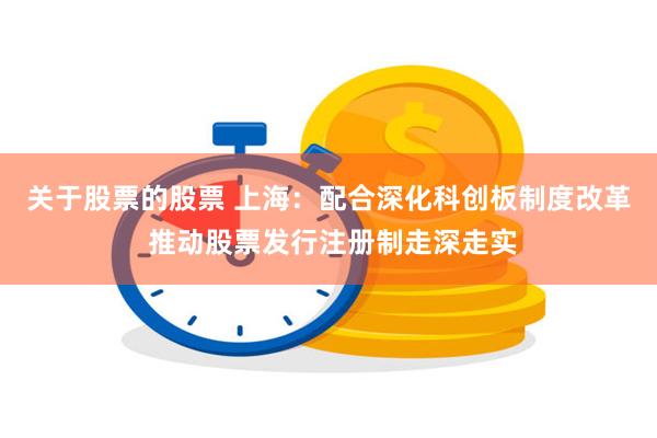 关于股票的股票 上海:配合深化科创板制度改革 推动股票发行注册制走深走实
