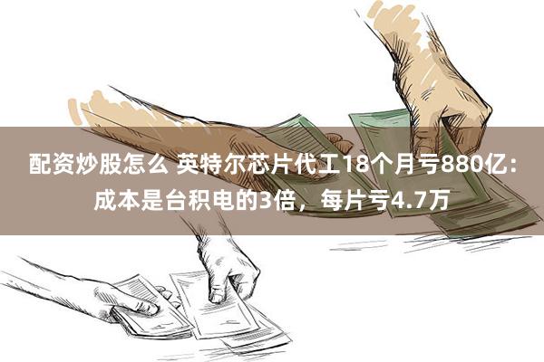 配资炒股怎么 英特尔芯片代工18个月亏880亿：成本是台积电的3倍，每片亏4.7万