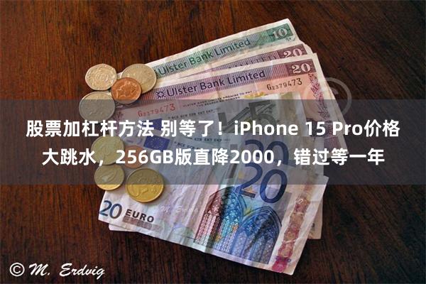 股票加杠杆方法 别等了！iPhone 15 Pro价格大跳水，256GB版直降2000，错过等一年