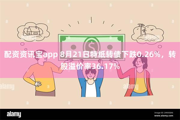 配资资讯宝app 8月21日特纸转债下跌0.26%，转股溢价率36.17%