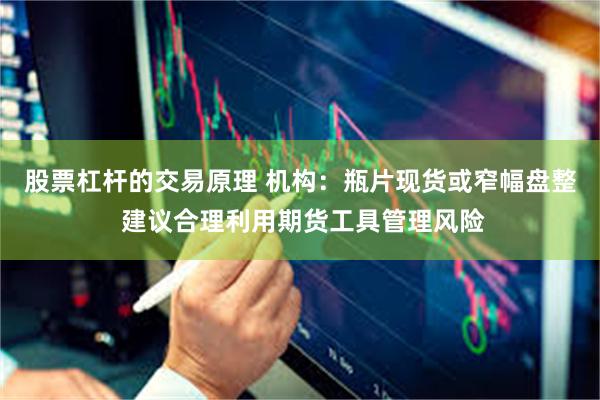 股票杠杆的交易原理 机构：瓶片现货或窄幅盘整 建议合理利用期货工具管理风险