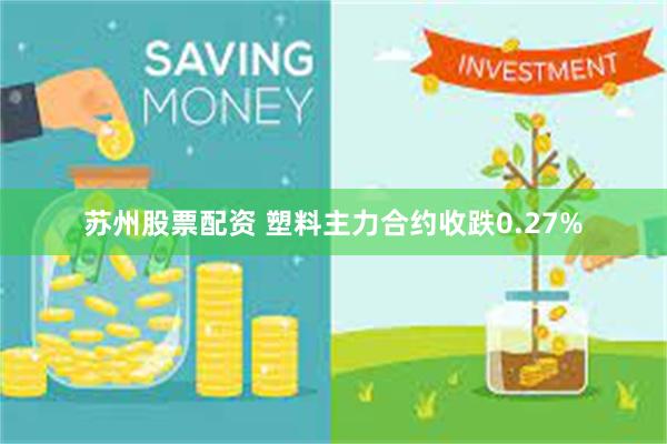 苏州股票配资 塑料主力合约收跌0.27%
