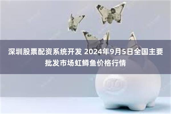 深圳股票配资系统开发 2024年9月5日全国主要批发市场虹鳟鱼价格行情