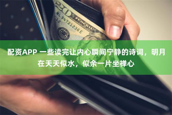 配资APP 一些读完让内心瞬间宁静的诗词，明月在天天似水，似余一片坐禅心