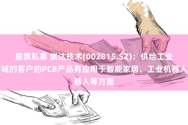 股票私募 崇达技术(002815.SZ)：供给工业控制领域的客户的PCB产品有应用于智能家居、工业机器人等方面