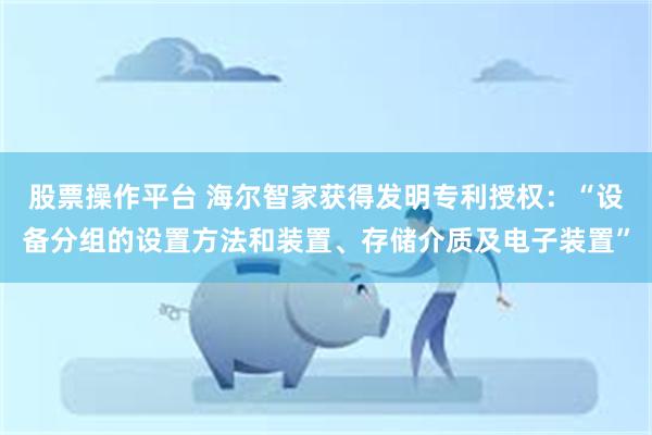 股票操作平台 海尔智家获得发明专利授权：“设备分组的设置方法和装置、存储介质及电子装置”