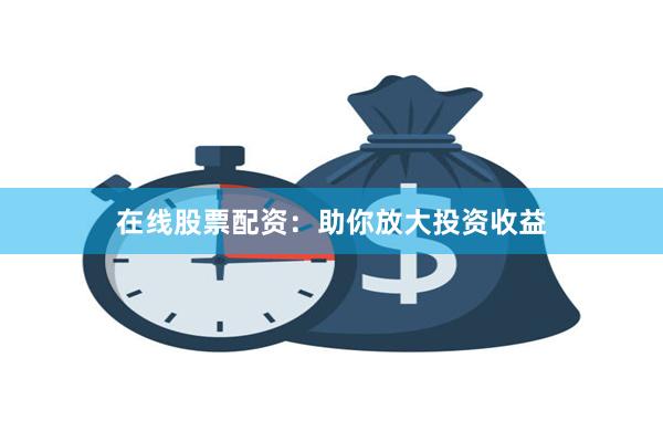 在线股票配资：助你放大投资收益