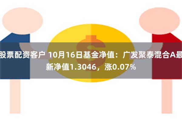 股票配资客户 10月16日基金净值：广发聚泰混合A最新净值1.3046，涨0.07%