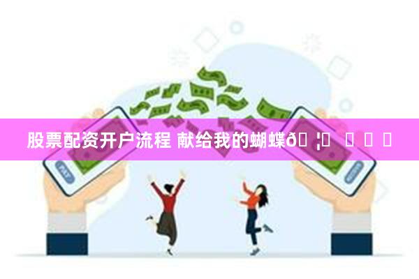 股票配资开户流程 献给我的蝴蝶🦋 ​​​