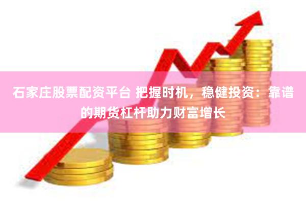 石家庄股票配资平台 把握时机，稳健投资：靠谱的期货杠杆助力财富增长
