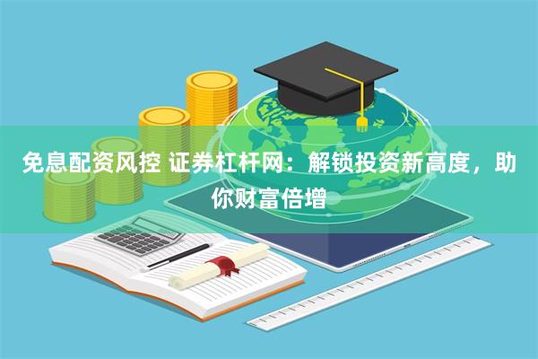 免息配资风控 证券杠杆网：解锁投资新高度，助你财富倍增