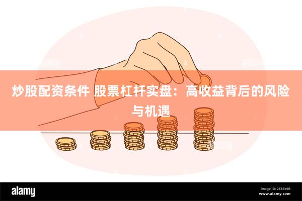 炒股配资条件 股票杠杆实盘：高收益背后的风险与机遇