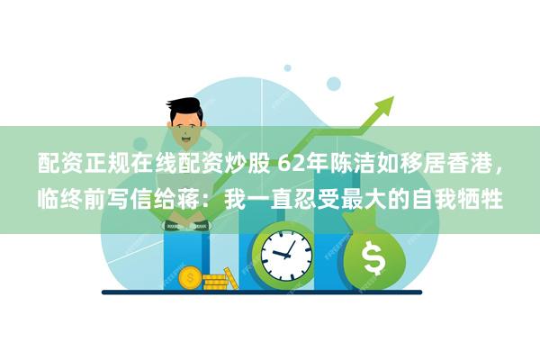 配资正规在线配资炒股 62年陈洁如移居香港，临终前写信给蒋：我一直忍受最大的自我牺牲