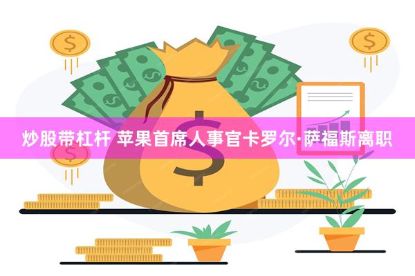 炒股带杠杆 苹果首席人事官卡罗尔·萨福斯离职