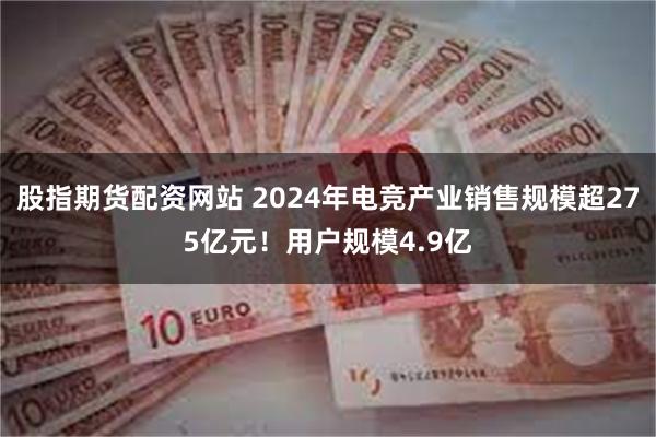 股指期货配资网站 2024年电竞产业销售规模超275亿元！用户规模4.9亿