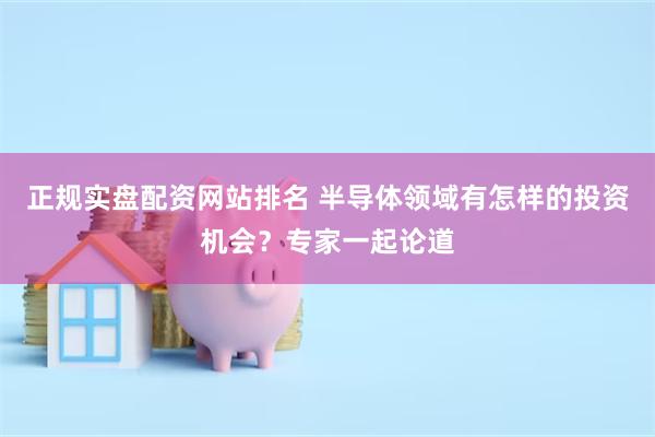 正规实盘配资网站排名 半导体领域有怎样的投资机会？专家一起论道