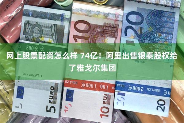 网上股票配资怎么样 74亿！阿里出售银泰股权给了雅戈尔集团