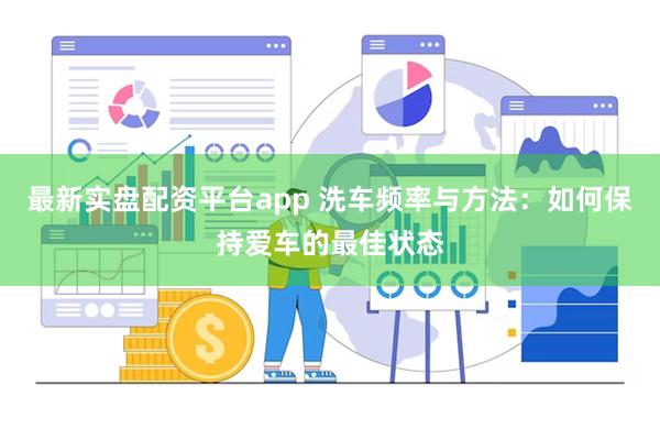 最新实盘配资平台app 洗车频率与方法：如何保持爱车的最佳状态