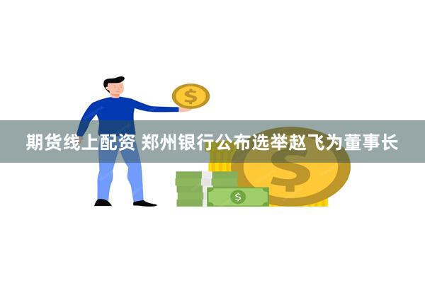期货线上配资 郑州银行公布选举赵飞为董事长