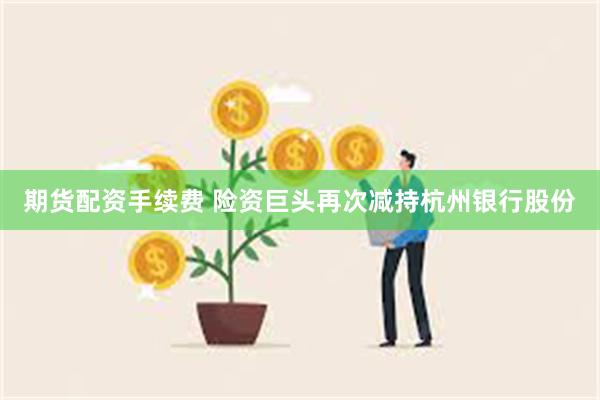 期货配资手续费 险资巨头再次减持杭州银行股份