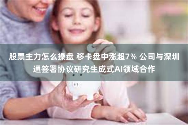 股票主力怎么操盘 移卡盘中涨超7% 公司与深圳通签署协议研究生成式AI领域合作