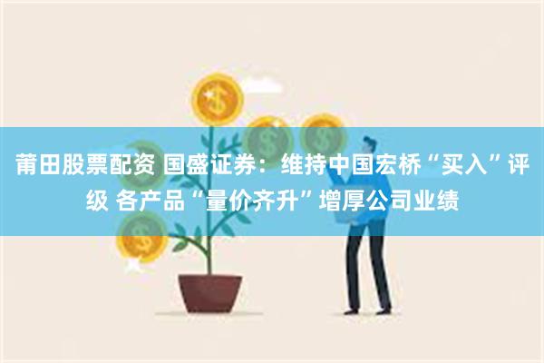 莆田股票配资 国盛证券：维持中国宏桥“买入”评级 各产品“量价齐升”增厚公司业绩
