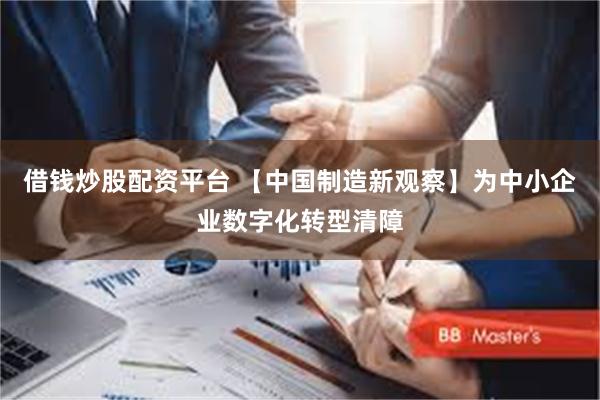 借钱炒股配资平台 【中国制造新观察】为中小企业数字化转型清障