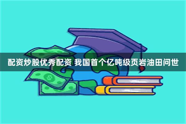 配资炒股优秀配资 我国首个亿吨级页岩油田问世