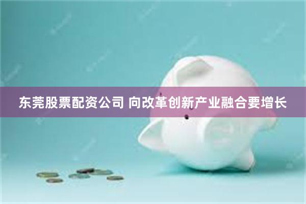 东莞股票配资公司 向改革创新产业融合要增长