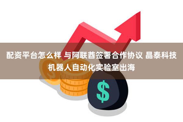 配资平台怎么样 与阿联酋签署合作协议 晶泰科技机器人自动化实验室出海