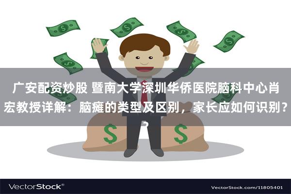 广安配资炒股 暨南大学深圳华侨医院脑科中心肖宏教授详解：脑瘫的类型及区别，家长应如何识别？