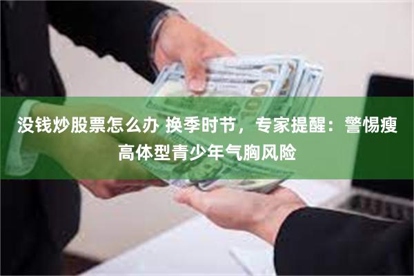 没钱炒股票怎么办 换季时节，专家提醒：警惕瘦高体型青少年气胸风险