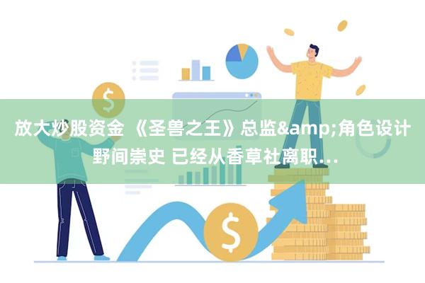 放大炒股资金 《圣兽之王》总监&角色设计 野间崇史 已经从香草社离职…
