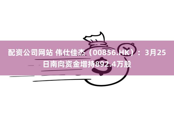 配资公司网站 伟仕佳杰（00856.HK）：3月25日南向资金增持892.4万股