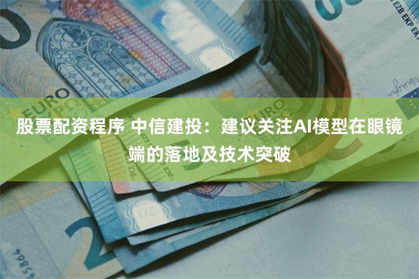 股票配资程序 中信建投：建议关注AI模型在眼镜端的落地及技术突破