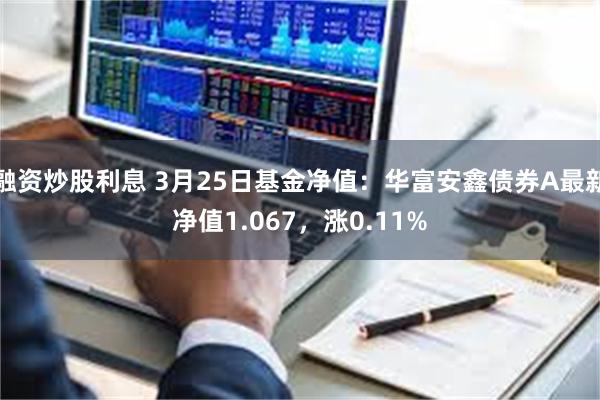 融资炒股利息 3月25日基金净值：华富安鑫债券A最新净值1.067，涨0.11%
