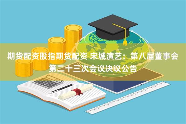 期货配资股指期货配资 宋城演艺：第八届董事会第二十三次会议决议公告