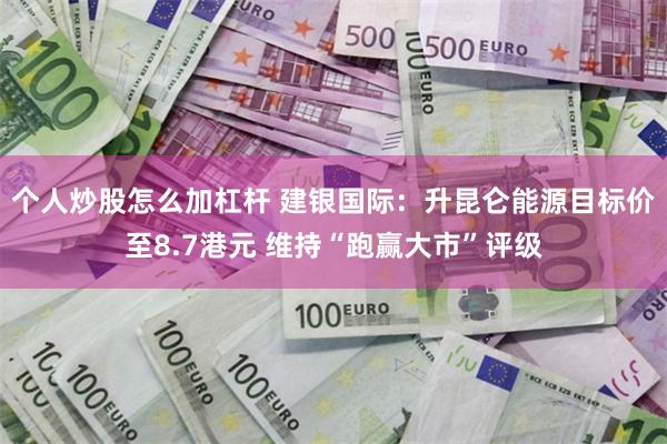 个人炒股怎么加杠杆 建银国际：升昆仑能源目标价至8.7港元 维持“跑赢大市”评级