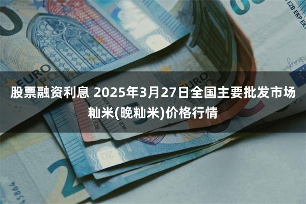股票融资利息 2025年3月27日全国主要批发市场籼米(晚籼米)价格行情