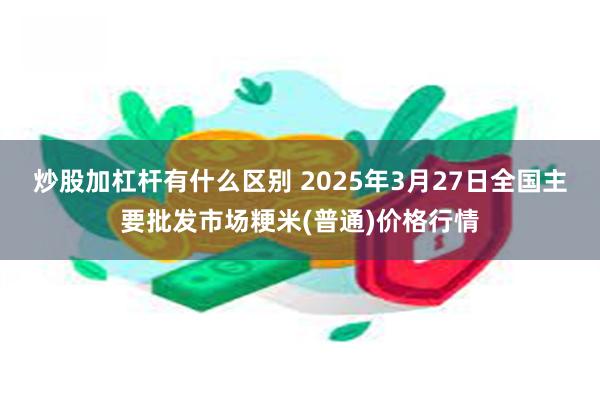 炒股加杠杆有什么区别 2025年3月27日全国主要批发市场粳米(普通)价格行情
