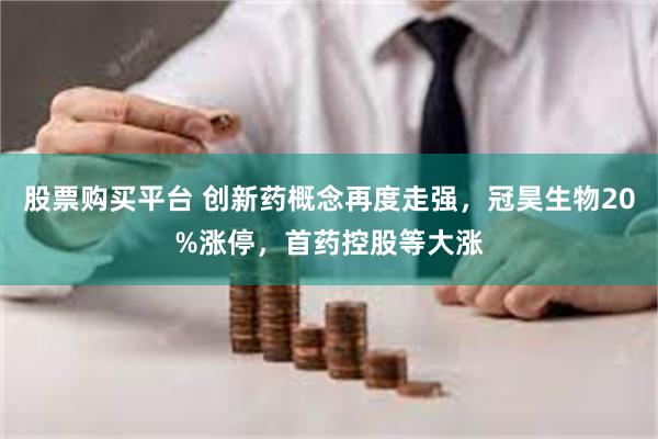 股票购买平台 创新药概念再度走强，冠昊生物20%涨停，首药控股等大涨