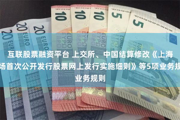 互联股票融资平台 上交所、中国结算修改《上海市场首次公开发行股票网上发行实施细则》等5项业务规则