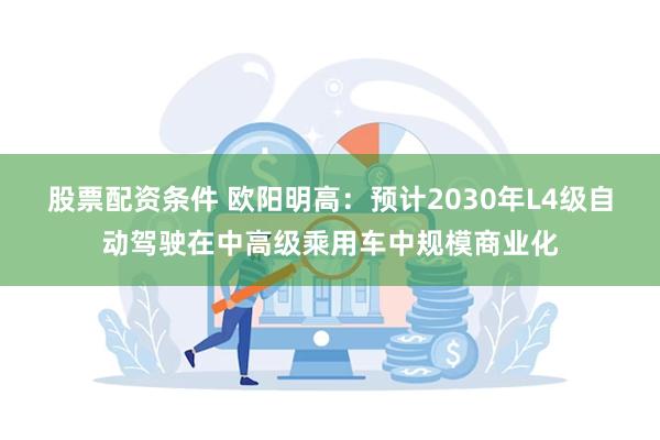 股票配资条件 欧阳明高：预计2030年L4级自动驾驶在中高级乘用车中规模商业化