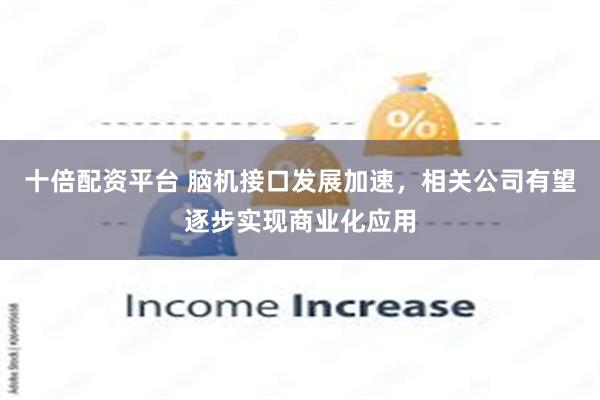 十倍配资平台 脑机接口发展加速，相关公司有望逐步实现商业化应用