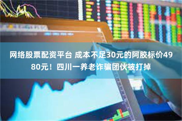 网络股票配资平台 成本不足30元的阿胶标价4980元！四川一养老诈骗团伙被打掉