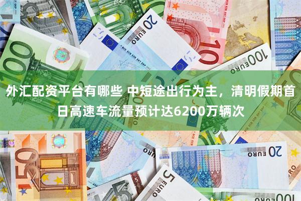 外汇配资平台有哪些 中短途出行为主，清明假期首日高速车流量预计达6200万辆次